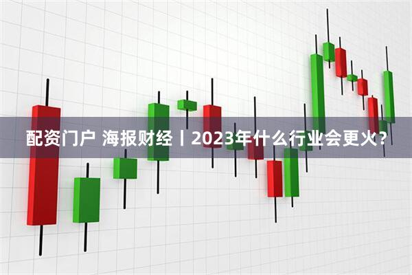 配资门户 海报财经丨2023年什么行业会更火？