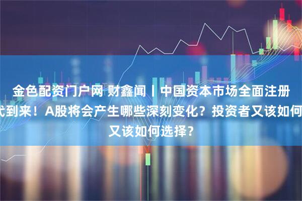 金色配资门户网 财鑫闻丨中国资本市场全面注册制时代到来！A股将会产生哪些深刻变化？投资者又该如何选择？
