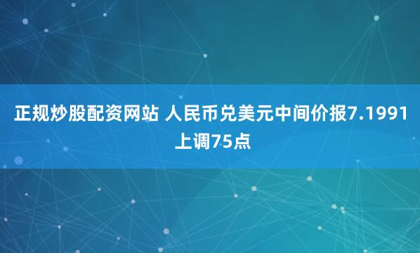 正规炒股配资网站 人民币兑美元中间价报7.1991 上调75点