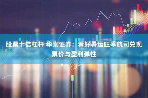 股票十倍杠杆 华泰证券：看好暑运旺季航司兑现票价与盈利弹性