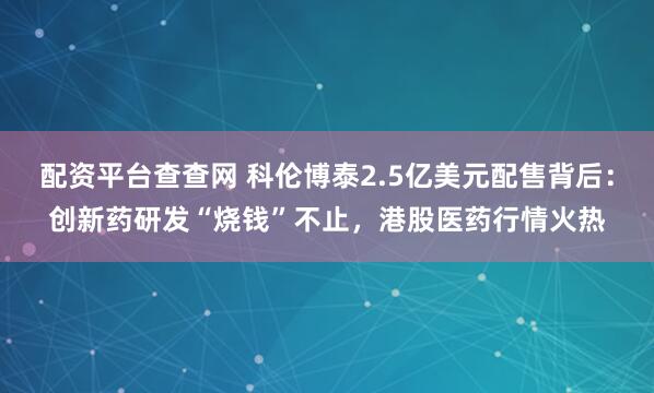 配资平台查查网 科伦博泰2.5亿美元配售背后：创新药研发“烧钱”不止，港股医药行情火热