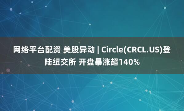 网络平台配资 美股异动 | Circle(CRCL.US)登陆纽交所 开盘暴涨超140%