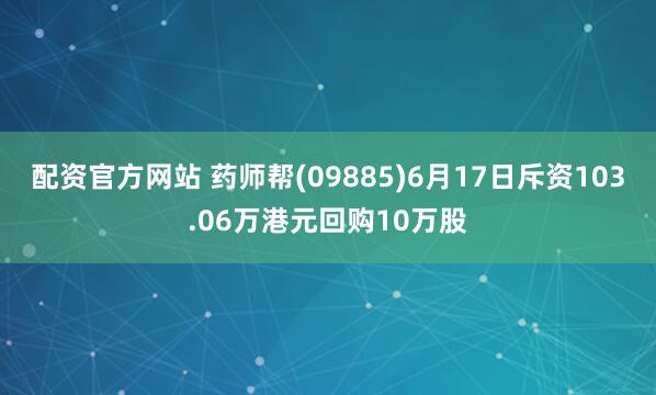 配资官方网站 药师帮(09885)6月17日斥资103.06万港元回购10万股