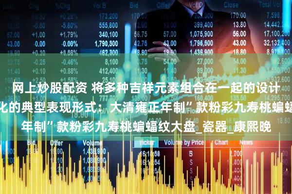 网上炒股配资 将多种吉祥元素组合在一起的设计，是中国传统吉祥文化的典型表现形式：大清雍正年制”款粉彩九寿桃蝙蝠纹大盘_瓷器_康熙晚