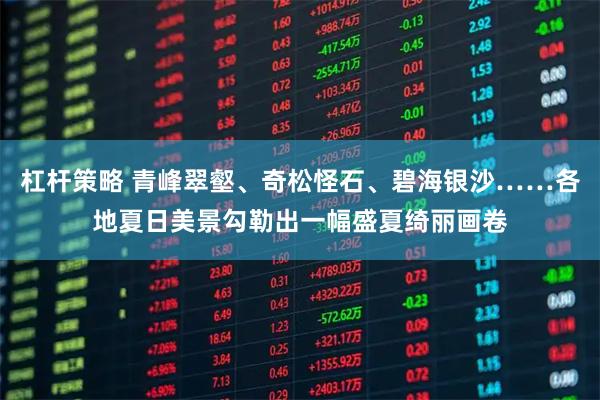 杠杆策略 青峰翠壑、奇松怪石、碧海银沙……各地夏日美景勾勒出一幅盛夏绮丽画卷