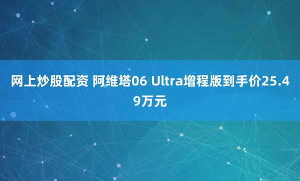 网上炒股配资 阿维塔06 Ultra增程版到手价25.49万元