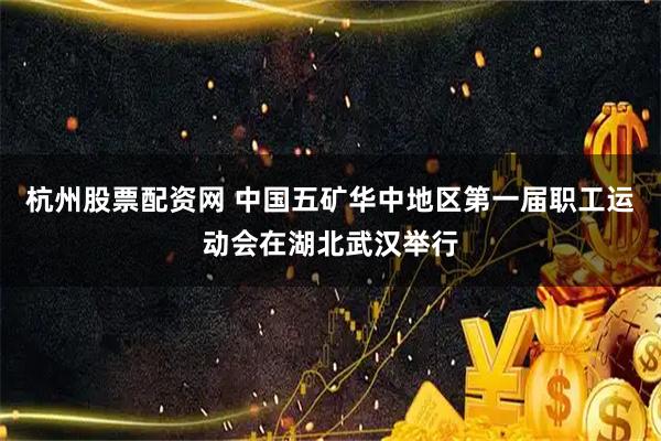 杭州股票配资网 中国五矿华中地区第一届职工运动会在湖北武汉举行