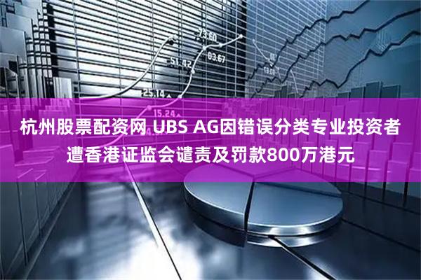 杭州股票配资网 UBS AG因错误分类专业投资者遭香港证监会谴责及罚款800万港元