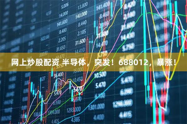 网上炒股配资 半导体，突发！688012，暴涨！
