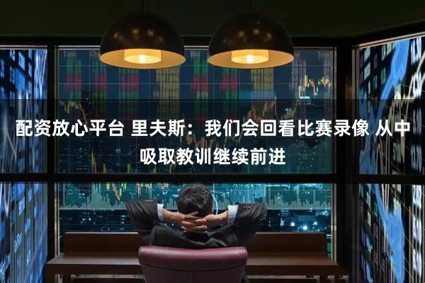 配资放心平台 里夫斯：我们会回看比赛录像 从中吸取教训继续前进